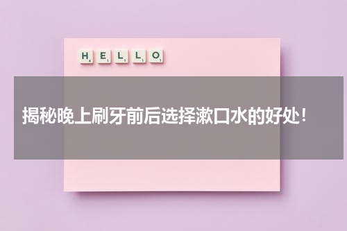  揭秘晚上刷牙前后选择漱口水的好处！