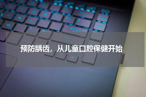  预防龋齿，从儿童口腔保健开始