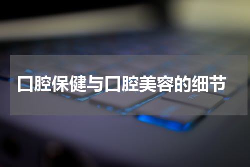  口腔保健与口腔美容的细节