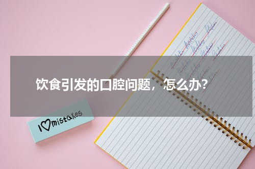  饮食引发的口腔问题，怎么办？