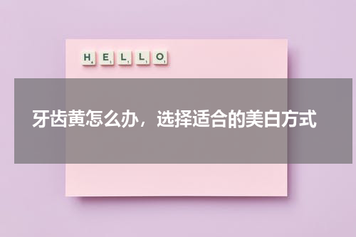  牙齿黄怎么办，选择适合的美白方式