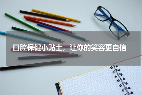  口腔保健小贴士，让你的笑容更自信