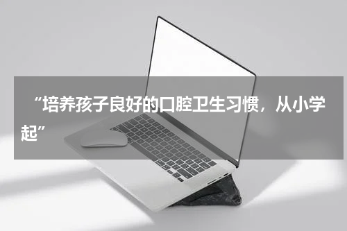  “培养孩子良好的口腔卫生习惯，从小学起”