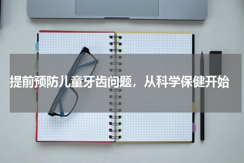  提前预防儿童牙齿问题，从科学保健开始