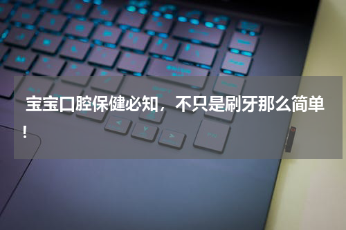  宝宝口腔保健必知，不只是刷牙那么简单！