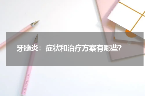  牙髓炎：症状和治疗方案有哪些？