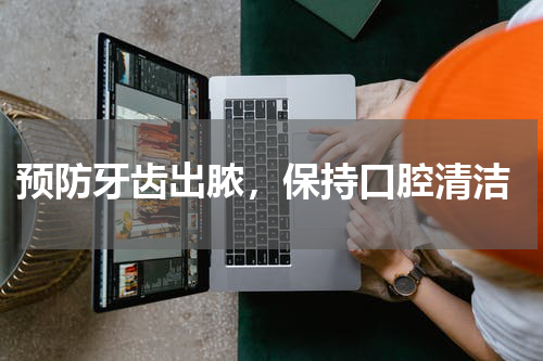  预防牙齿出脓，保持口腔清洁
