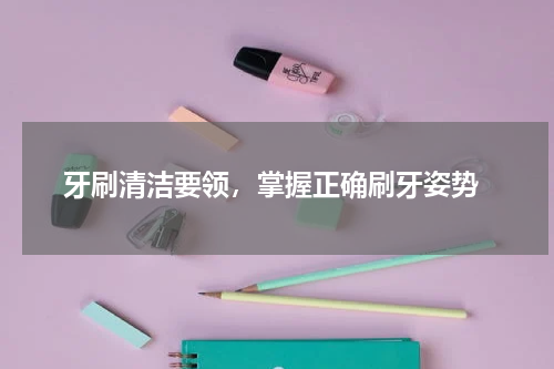  牙刷清洁要领，掌握正确刷牙姿势