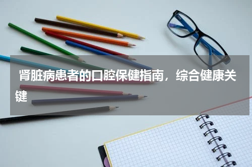 肾脏病患者的口腔保健指南，综合健康关键