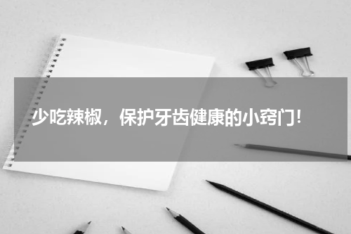  少吃辣椒，保护牙齿健康的小窍门！