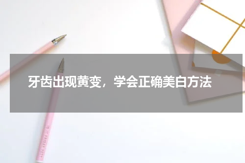  牙齿出现黄变，学会正确美白方法