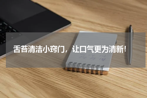 舌苔清洁小窍门，让口气更为清新！