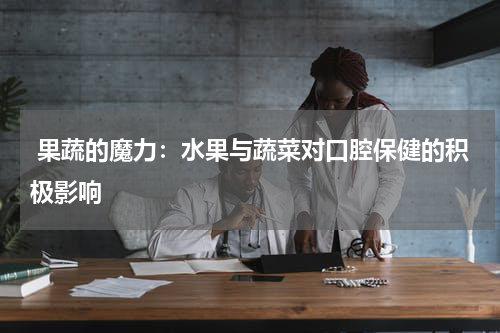  果蔬的魔力：水果与蔬菜对口腔保健的积极影响