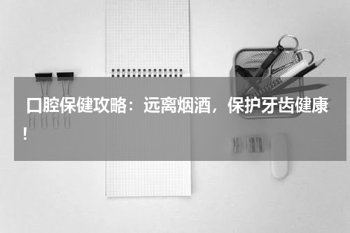  口腔保健攻略：远离烟酒，保护牙齿健康！