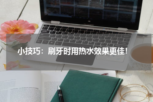  小技巧：刷牙时用热水效果更佳！