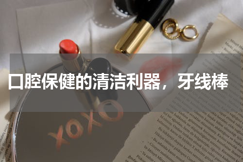  口腔保健的清洁利器，牙线棒