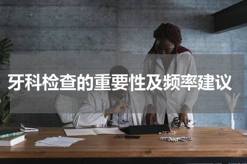  牙科检查的重要性及频率建议