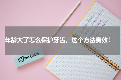  年龄大了怎么保护牙齿，这个方法奏效！