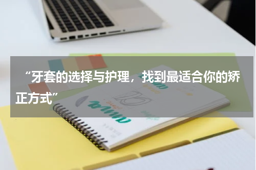 “牙套的选择与护理，找到最适合你的矫正方式”