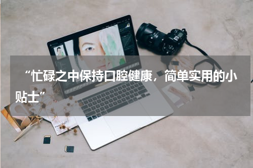  “忙碌之中保持口腔健康，简单实用的小贴士”