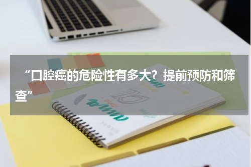  “口腔癌的危险性有多大？提前预防和筛查”
