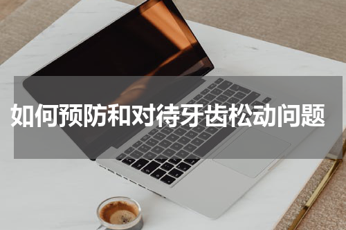  如何预防和对待牙齿松动问题