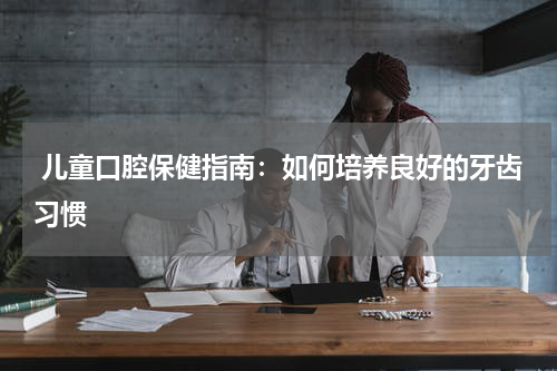  儿童口腔保健指南：如何培养良好的牙齿习惯