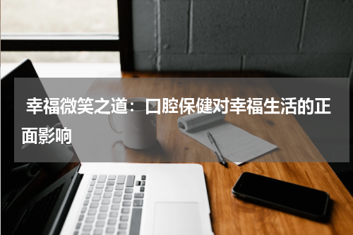  幸福微笑之道：口腔保健对幸福生活的正面影响