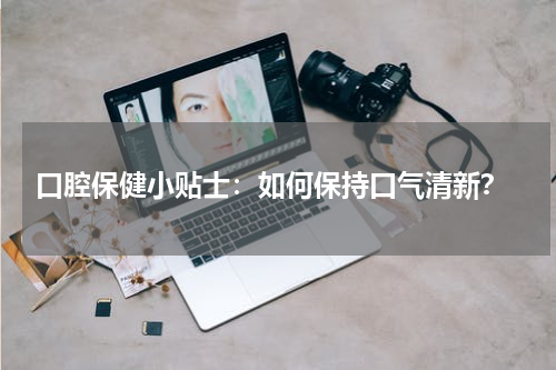  口腔保健小贴士：如何保持口气清新？