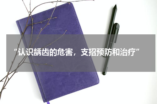  “认识龋齿的危害，支招预防和治疗”
