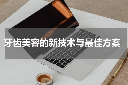  牙齿美容的新技术与最佳方案