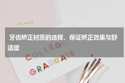  牙齿矫正材质的选择，保证矫正效果与舒适度