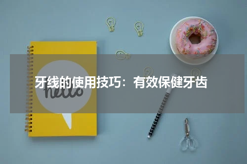  牙线的使用技巧：有效保健牙齿