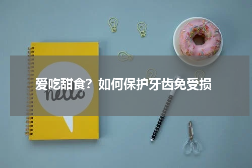  爱吃甜食？如何保护牙齿免受损