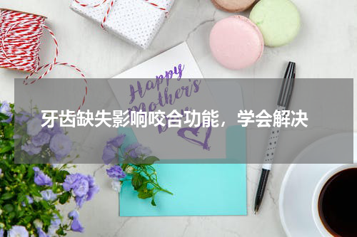  牙齿缺失影响咬合功能，学会解决