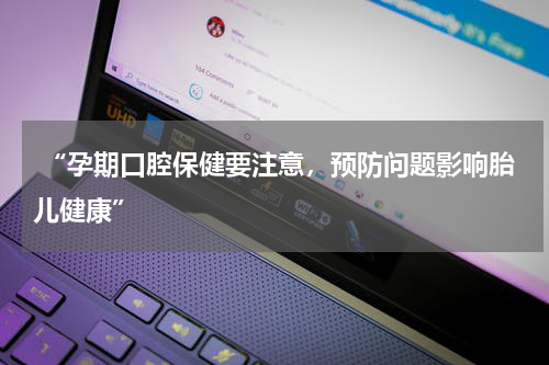  “孕期口腔保健要注意，预防问题影响胎儿健康”