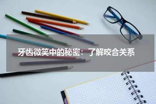  牙齿微笑中的秘密：了解咬合关系
