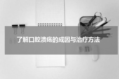  了解口腔溃疡的成因与治疗方法