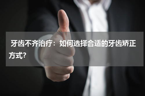 牙齿不齐治疗：如何选择合适的牙齿矫正方式？