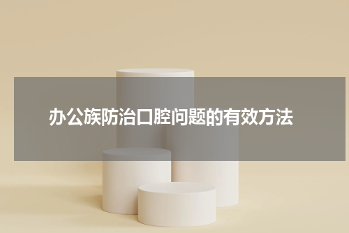  办公族防治口腔问题的有效方法