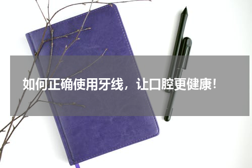  如何正确使用牙线，让口腔更健康！
