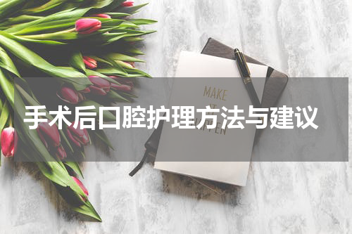  手术后口腔护理方法与建议