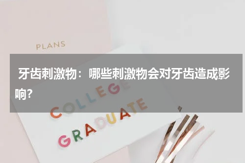  牙齿刺激物：哪些刺激物会对牙齿造成影响？
