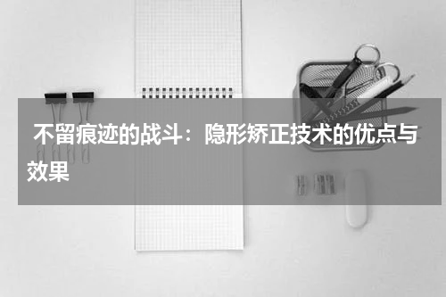  不留痕迹的战斗：隐形矫正技术的优点与效果