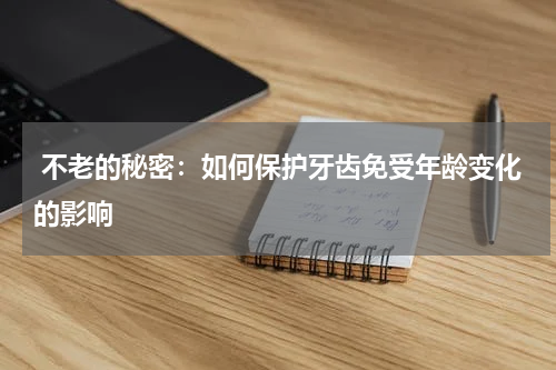  不老的秘密：如何保护牙齿免受年龄变化的影响