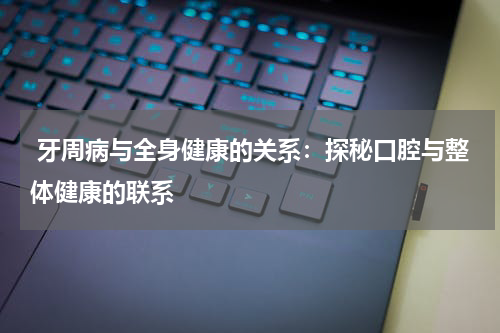  牙周病与全身健康的关系：探秘口腔与整体健康的联系