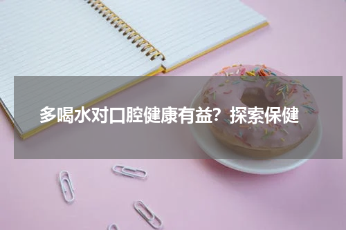  多喝水对口腔健康有益？探索保健