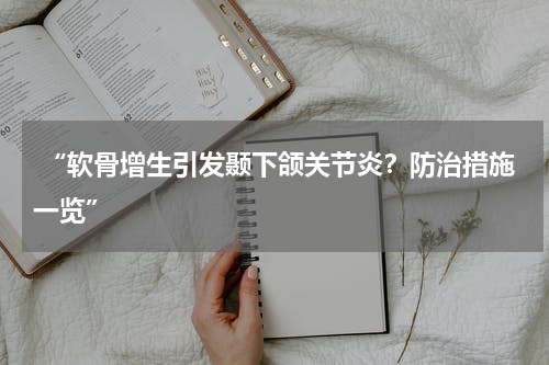  “软骨增生引发颞下颌关节炎？防治措施一览”