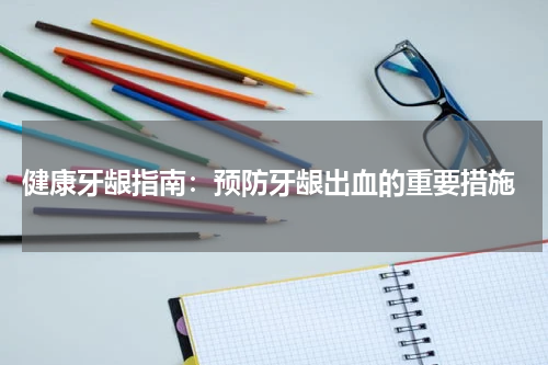  健康牙龈指南：预防牙龈出血的重要措施