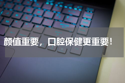  颜值重要，口腔保健更重要！